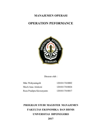 MANAJEMEN OPERASI
OPERATION PEFORMANCE
Disusun oleh :
Mita Wahyuningsih 12010117410002
Moch Anas Ariskoni 12010117410024
Reza Pradipta Kiswuryanto 12010117410017
PROGRAM STUDI MAGISTER MANAJEMEN
FAKULTAS EKONOMIKA DAN BISNIS
UNIVERSITAS DIPONEGORO
2017
 