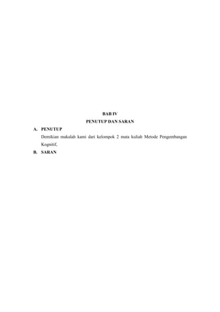 BAB IV
PENUTUP DAN SARAN
A. PENUTUP
Demikian makalah kami dari kelompok 2 mata kuliah Metode Pengembangan
Kognitif,
B. SARAN
 