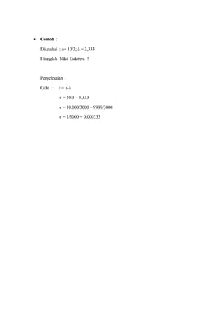 • Contoh :
Diketahui : a= 10/3; â = 3,333
Hitunglah Nilai Galatnya !
Penyelesaian :
Galat : є = a-â
є = 10/3 – 3,333
є = 10.000/3000 – 9999/3000
є = 1/3000 = 0,000333
 