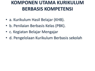 KOMPONEN UTAMA KURIKULUM
BERBASIS KOMPETENSI
• a. Kurikulum Hasil Belajar (KHB).
• b. Penilaian Berbasis Kelas (PBK).
• c. Kegiatan Belajar Mengajar
• d. Pengelolaan Kurikulum Berbasis sekolah
 
