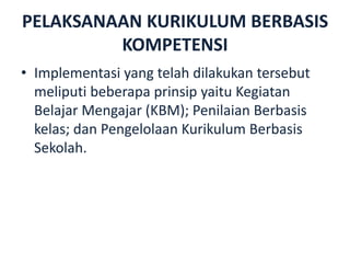 PELAKSANAAN KURIKULUM BERBASIS
KOMPETENSI
• Implementasi yang telah dilakukan tersebut
meliputi beberapa prinsip yaitu Kegiatan
Belajar Mengajar (KBM); Penilaian Berbasis
kelas; dan Pengelolaan Kurikulum Berbasis
Sekolah.
 