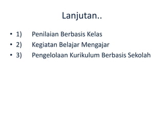 Lanjutan..
• 1) Penilaian Berbasis Kelas
• 2) Kegiatan Belajar Mengajar
• 3) Pengelolaan Kurikulum Berbasis Sekolah
 