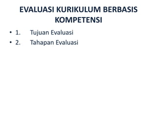 EVALUASI KURIKULUM BERBASIS
KOMPETENSI
• 1. Tujuan Evaluasi
• 2. Tahapan Evaluasi
 