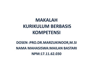 MAKALAH
KURIKULUM BERBASIS
KOMPETENSI
DOSEN :PRO.DR.MARZUKINOOR,M.SI
NAMA MAHASISWA:MAILAN BASTARI
NPM:17.11.62.030
 