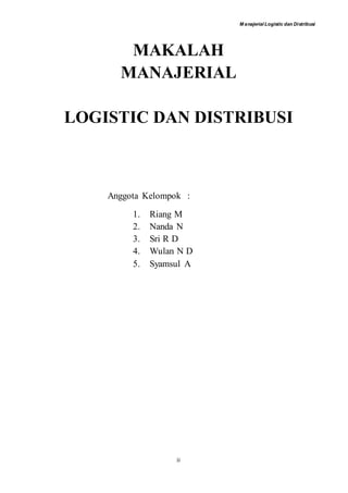 M anajerial Logistic dan Distribusi
ii
MAKALAH
MANAJERIAL
LOGISTIC DAN DISTRIBUSI
Anggota Kelompok :
1. Riang M
2. Nanda N
3. Sri R D
4. Wulan N D
5. Syamsul A
 