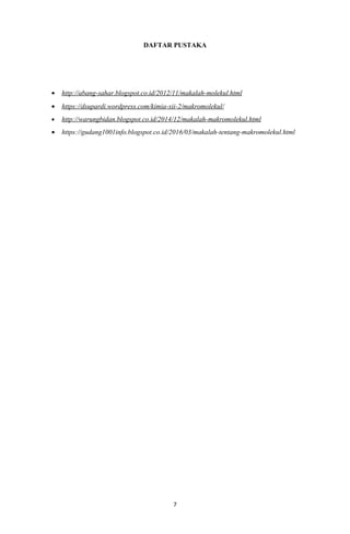 DAFTAR PUSTAKA
• http://abang-sahar.blogspot.co.id/2012/11/makalah-molekul.html
• https://dsupardi.wordpress.com/kimia-xii-2/makromolekul/
• http://warungbidan.blogspot.co.id/2014/12/makalah-makromolekul.html
• https://gudang1001info.blogspot.co.id/2016/03/makalah-tentang-makromolekul.html
7
 
