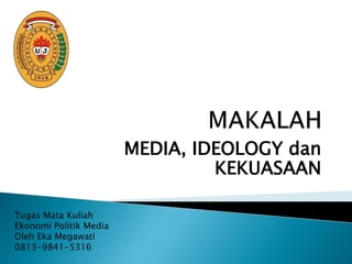 MEDIA, IDEOLOGY dan
KEKUASAAN
Tugas Mata Kuliah
Ekonomi Politik Media
Oleh Eka Megawati
0813-9841-5316
 