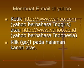 3
Membuat E-mail di yahoo
 Ketik http://www.yahoo.com
(yahoo berbahasa Inggris)
atau http://www.yahoo.co.id
(yahoo berbahasa Indonesia)
 Klik (go)! pada halaman
kanan atas.
 