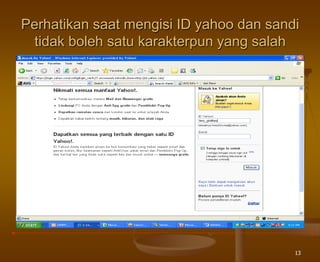 13
Perhatikan saat mengisi ID yahoo dan sandi
tidak boleh satu karakterpun yang salah
 