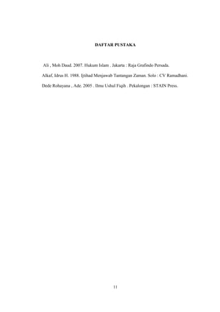 DAFTAR PUSTAKA
Ali , Moh Daud. 2007. Hukum Islam . Jakarta : Raja Grafindo Persada.
Alkaf, Idrus H. 1988. Ijtihad Menjawab Tantangan Zaman. Solo : CV Ramadhani.
Dede Rohayana , Ade. 2005 . Ilmu Ushul Fiqih . Pekalongan : STAIN Press.
11
 