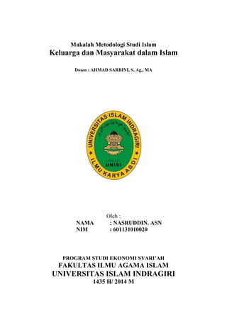 UNIVERSITAS ISLAM INDRAGIRI 2014/2015 | 1
Makalah Metodologi Studi Islam
Keluarga dan Masyarakat dalam Islam
Dosen : AHMAD SARBINI, S. Ag., MA
Oleh :
NAMA : NASRUDDIN. ASN
NIM : 601131010020
PROGRAM STUDI EKONOMI SYARI’AH
FAKULTAS ILMU AGAMA ISLAM
UNIVERSITAS ISLAM INDRAGIRI
1435 H/ 2014 M
 