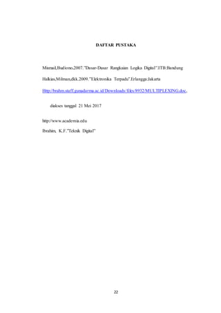 22
DAFTAR PUSTAKA
Mismail,Budiono.2007.”Dasar-Dasar Rangkaian Logika Digital”.ITB:Bandung
Halkias,Milman,dkk.2009.”Elektronika Terpadu”.Erlangga:Jakarta
Http://brahm.staff.gunadarma.ac.id/Downloads/files/8932/MULTIPLEXING.doc,
diakses tanggal 21 Mei 2017
http://www.academia.edu
Ibrahim, K.F.”Teknik Digital”
 