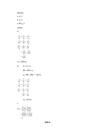 Ditanya:
a. s'A ?
b. s'B ?
c. MTotal ?
Jawab:
a.

s'A = 100 cm
b.

d = s’A + sB
80 = 100 + sB
sB = 80 – 100 =

20 cm

s'B = 10 cm.
c.

BAB III

 
