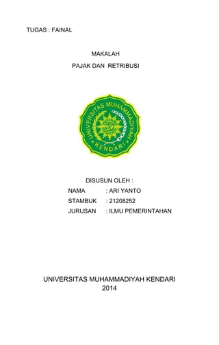 TUGAS : FAINAL
MAKALAH
PAJAK DAN RETRIBUSI
DISUSUN OLEH :
NAMA : ARI YANTO
STAMBUK : 21208252
JURUSAN : ILMU PEMERINTAHAN
UNIVERSITAS MUHAMMADIYAH KENDARI
2014
 