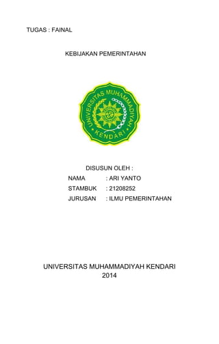TUGAS : FAINAL
KEBIJAKAN PEMERINTAHAN
DISUSUN OLEH :
NAMA : ARI YANTO
STAMBUK : 21208252
JURUSAN : ILMU PEMERINTAHAN
UNIVERSITAS MUHAMMADIYAH KENDARI
2014
 