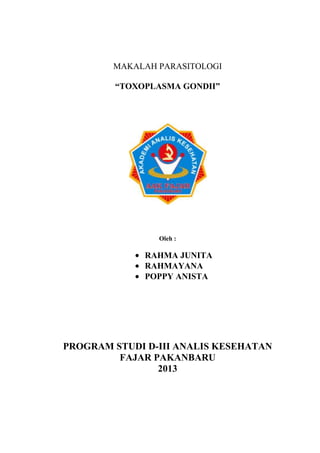 MAKALAH PARASITOLOGI
“TOXOPLASMA GONDII”

Oleh :

RAHMA JUNITA
RAHMAYANA
POPPY ANISTA

PROGRAM STUDI D-III ANALIS KESEHATAN
FAJAR PAKANBARU
2013

1

 