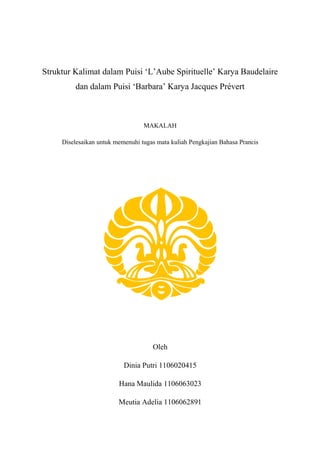 Struktur Kalimat dalam Puisi ‘L’Aube Spirituelle’ Karya Baudelaire
dan dalam Puisi ‘Barbara’ Karya Jacques Prévert
MAKALAH
Diselesaikan untuk memenuhi tugas mata kuliah Pengkajian Bahasa Prancis
Oleh
Dinia Putri 1106020415
Hana Maulida 1106063023
Meutia Adelia 1106062891
 