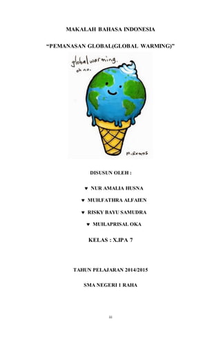 iii
MAKALAH BAHASA INDONESIA
“PEMANASAN GLOBAL(GLOBAL WARMING)”
DISUSUN OLEH :
 NUR AMALIA HUSNA
 MUH.FATHRA ALFAIEN
 RISKY BAYU SAMUDRA
 MUH.APRISAL OKA
KELAS : X.IPA 7
TAHUN PELAJARAN 2014/2015
SMA NEGERI 1 RAHA
 