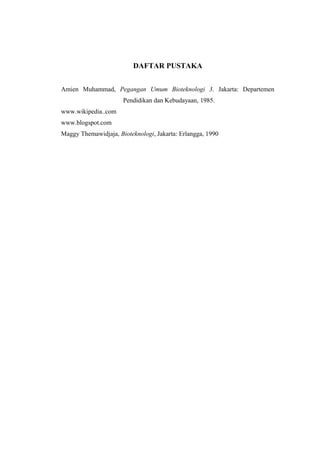 DAFTAR PUSTAKA
Amien Muhammad, Pegangan Umum Bioteknologi 3. Jakarta: Departemen
Pendidikan dan Kebudayaan, 1985.
www.wikipedia..com
www.blogspot.com
Maggy Themawidjaja, Bioteknologi, Jakarta: Erlangga, 1990
 