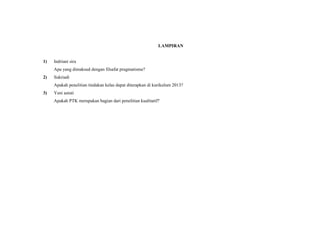 LAMPIRAN
1) Indriani sira
Apa yang dimaksud dengan filsafat pragmatisme?
2) Sukriadi
Apakah penelitian tindakan kelas dapat diterapkan di kurikulum 2013?
3) Yeni astuti
Apakah PTK merupakan bagian dari penelitian kualitatif?
 