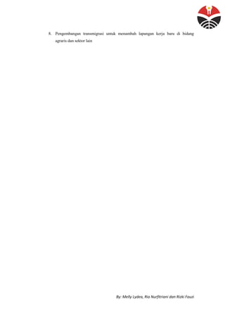 By: Melly Lydea, Ria Nurfitriani dan Rizki Fauzi
8. Pengembangan transmigrasi untuk menambah lapangan kerja baru di bidang
agraris dan sektor lain
 