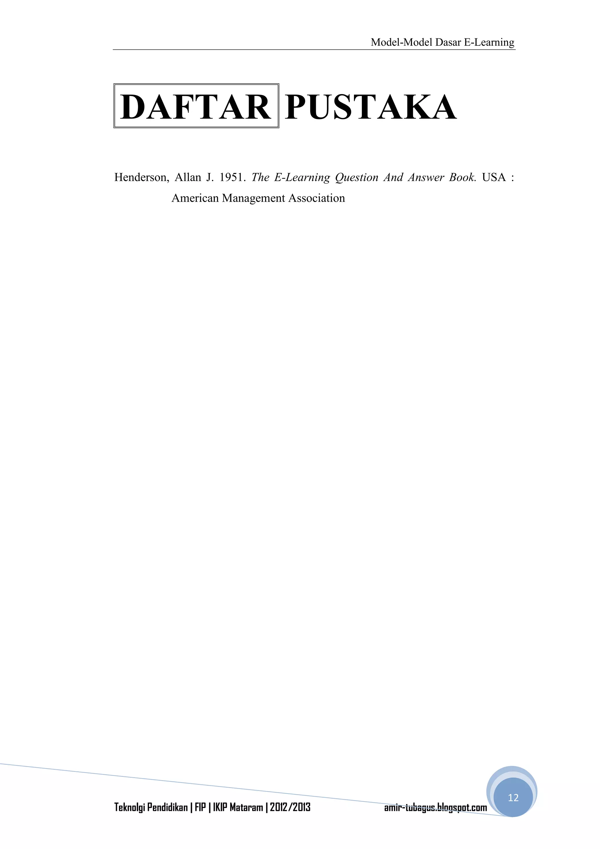 Model-Model Dasar E-Learning
Teknolgi Pendidikan | FIP | IKIP Mataram | 2012/2013 amir-tubagus.blogspot.com
12
DAFTAR PUSTAKA
Henderson, Allan J. 1951. The E-Learning Question And Answer Book. USA :
American Management Association
 