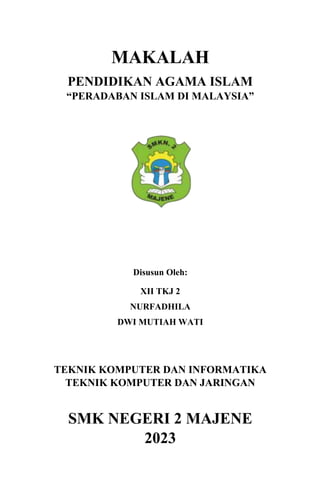 MAKALAH
PENDIDIKAN AGAMA ISLAM
“PERADABAN ISLAM DI MALAYSIA”
Disusun Oleh:
XII TKJ 2
NURFADHILA
DWI MUTIAH WATI
TEKNIK KOMPUTER DAN INFORMATIKA
TEKNIK KOMPUTER DAN JARINGAN
SMK NEGERI 2 MAJENE
2023
 