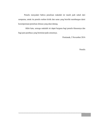 Penulis menyadari bahwa penulisan makalah ini masih jauh sekali dari
sempurna, untuk itu penulis mohon kritik dan saran yang bersifat membangun demi
kesempurnaan penulisan dimasa yang akan datang.
Akhir kata, semoga makalah ini dapat berguna bagi penulis khususnya dan
bagi para pembaca yang berminat pada umumnya.
Pontianak, 5 November 2016
Penulis
 