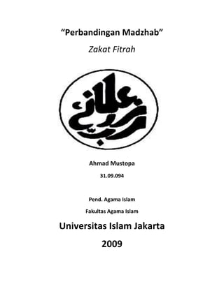 “Perbandingan Madzhab”
       Zakat Fitrah




          Disusun Oleh :

       Ahmad Mustopa
           31.09.094



       Pend. Agama Islam

      Fakultas Agama Islam

Universitas Islam Jakarta
            2009
 