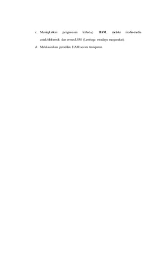 c. Meningkatkan pengawasan terhadap HAM, melalui media-media 
cetak/elektronik dan ormas/LSM (Lembaga swadaya masyarakat). 
d. Melaksanakan peradilan HAM secara transparan. 
 