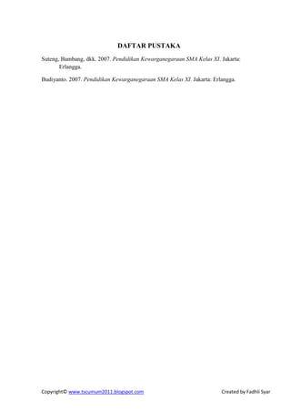 DAFTAR PUSTAKA
Suteng, Bambang, dkk. 2007. Pendidikan Kewarganegaraan SMA Kelas XI. Jakarta:
       Erlangga.

Budiyanto. 2007. Pendidikan Kewarganegaraan SMA Kelas XI. Jakarta: Erlangga.




Copyright© www.tscumum2011.blogspot.com                               Created by Fadhli Syar
 