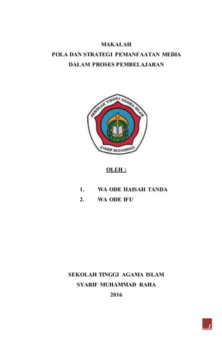 1
MAKALAH
POLA DAN STRATEGI PEMANFAATAN MEDIA
DALAM PROSES PEMBELAJARAN
OLEH :
1. WA ODE HAISAH TANDA
2. WA ODE IFU
SEKOLAH TINGGI AGAMA ISLAM
SYARIF MUHAMMAD RAHA
2016
 