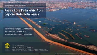 Kajian Kota Pada Waterfront
City dan Kota Kota Pesisir
Studi Kasus : Kota Semarang
Kevin Daniel Mangasi - 2106662613
Naufal Farhan - 2106662632
Nurlina Yustiningrum - 2106662645
https://semarang.bisnis.com/read/20190115/536/878821/tol-semarang-demak-bakal-terintegrasi-tanggul-laut-masuki-lelang
FAKULTAS TEKNIK
PROGRAM MAGISTER
PERENCANAAN WILAYAH DAN KOTA
 
