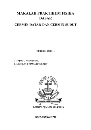 MAKALAH PRAKTIKUM FISIKA
DASAR
CERMIN DATAR DAN CERMIN SUDUT
DISUSUN OLEH :
1. FAJAR G MANURUNG
2. NICOLAS F SIMANUNGKALIT
TAHUN AJARAN 2014/2015
KATA PENGANTAR
 