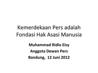 Kemerdekaan Pers adalah
Fondasi Hak Asasi Manusia
    Muhammad Ridlo Eisy
     Anggota Dewan Pers
    Bandung, 12 Juni 2012
 