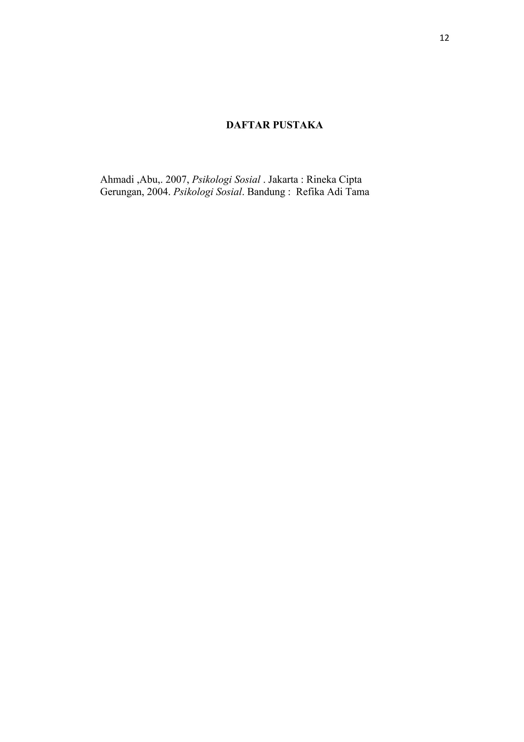 12

DAFTAR PUSTAKA

Ahmadi ,Abu,. 2007, Psikologi Sosial . Jakarta : Rineka Cipta
Gerungan, 2004. Psikologi Sosial. Bandung : Refika Adi Tama

 
