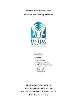 -SISTEM RANGKA MANUSIA-
Anatomi dan Fisiologi Manusia
Disusun Oleh :
Kelompok 2
 Riska Safira
 Alfy Romadhonia
 Mahdia Safinatunnajah
 Azky Zahroh
 Ilma Nafia M
 Septantiana
PROGRAM STUDI FARMASI
FAKULTAS ILMU KESEHATAN
UNIVERSITAS DARUSSALAM GONTOR
I N D O N E S I A
 