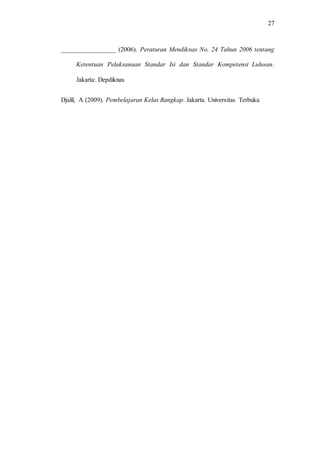 27
_________________ (2006). Peraturan Mendiknas No. 24 Tahun 2006 tentang
Ketentuan Pelaksanaan Standar Isi dan Standar Kompetensi Lulusan.
Jakarta: Depdiknas
Djalil, A (2009). Pembelajaran Kelas Rangkap. Jakarta. Universitas Terbuka
 