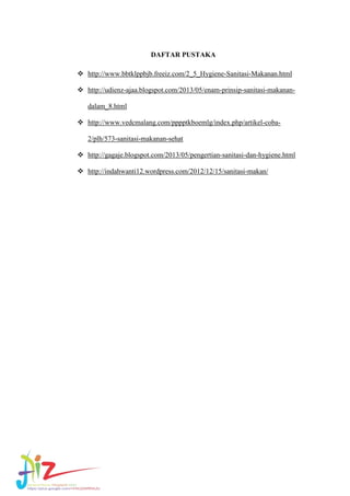 DAFTAR PUSTAKA
 http://www.bbtklppbjb.freeiz.com/2_5_Hygiene-Sanitasi-Makanan.html
 http://udienz-ajaa.blogspot.com/2013/05/enam-prinsip-sanitasi-makanandalam_8.html
 http://www.vedcmalang.com/pppptkboemlg/index.php/artikel-coba2/plh/573-sanitasi-makanan-sehat
 http://gagaje.blogspot.com/2013/05/pengertian-sanitasi-dan-hygiene.html
 http://indahwanti12.wordpress.com/2012/12/15/sanitasi-makan/

 