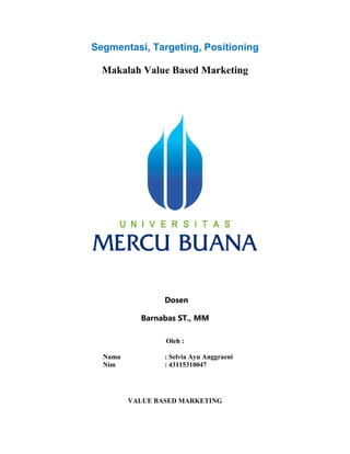 Segmentasi, Targeting, Positioning
Makalah Value Based Marketing
Dosen
Barnabas ST., MM
Oleh :
Nama : Selvia Ayu Anggraeni
Nim : 43115310047
VALUE BASED MARKETING
 