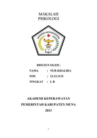 MAKALAH
PSIKOLOGI

DISUSUN OLEH :
NAMA

: NUR KHALIDA

NIM

: 13.13.1115

TINGKAT

: I. B

AKADEMI KEPERAWATAN
PEMERINTAH KABUPATEN MUNA
2013

ii

 