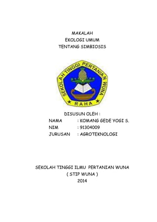 MAKALAH
EKOLOGI UMUM
TENTANG SIMBIOSIS
DISUSUN OLEH :
NAMA : KOMANG GEDE YOGI S.
NIM : 91304009
JURUSAN : AGROTEKNOLOGI
SEKOLAH TINGGI ILMU PERTANIAN WUNA
( STIP WUNA )
2014
 