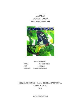 MAKALAH
EKOLOGI UMUM
TENTANG SIMBIOSIS
DISUSUN OLEH :
NAMA : WA ODE HUSNI
NIM : 19304041
JURUSAN : AGROTEKNOLOGI
SEKOLAH TINGGI ILMU PERTANIAN WUNA
( STIP WUNA )
2014
KATA PENGANTAR
 