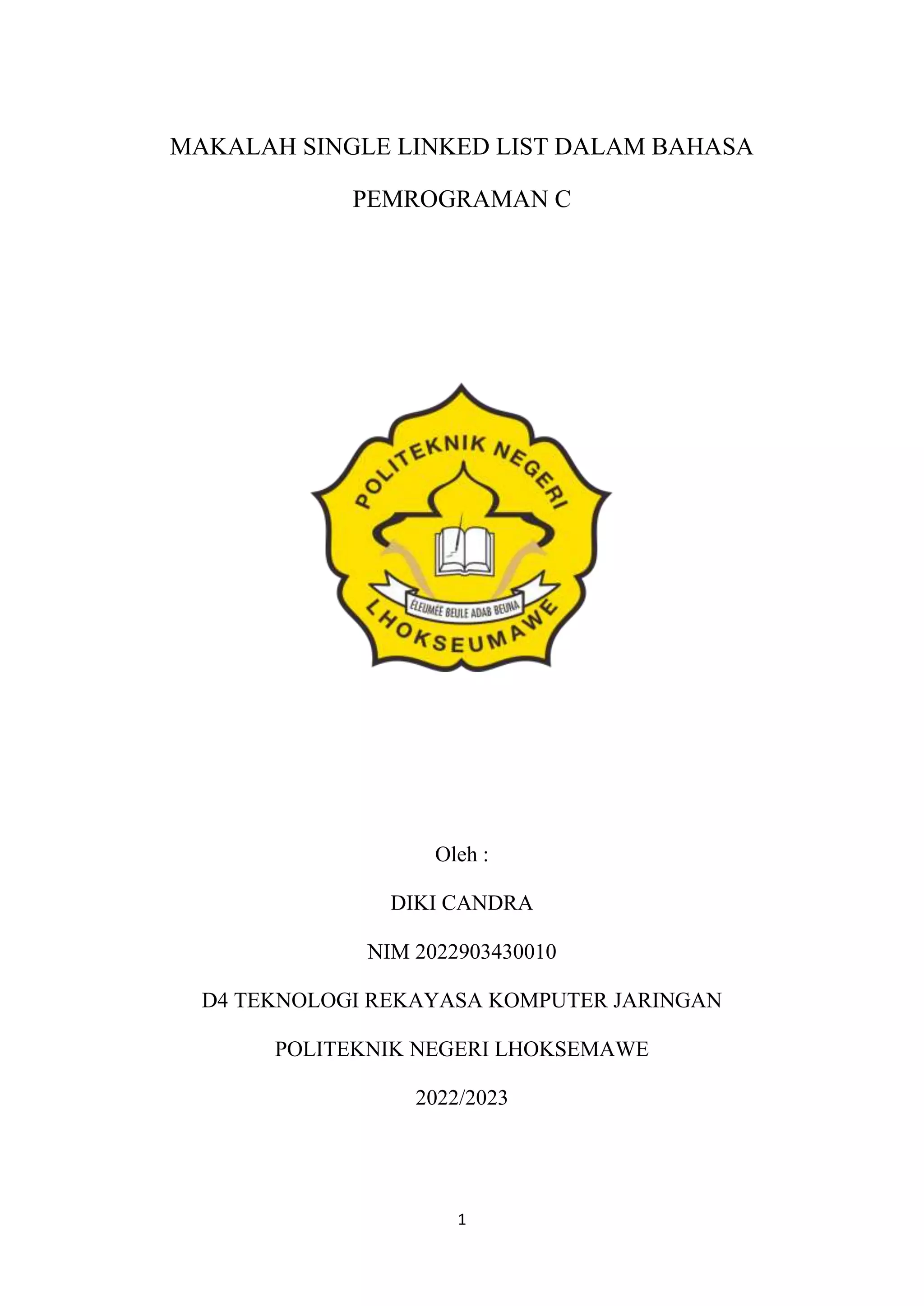 1
MAKALAH SINGLE LINKED LIST DALAM BAHASA
PEMROGRAMAN C
Oleh :
DIKI CANDRA
NIM 2022903430010
D4 TEKNOLOGI REKAYASA KOMPUTER JARINGAN
POLITEKNIK NEGERI LHOKSEMAWE
2022/2023
 