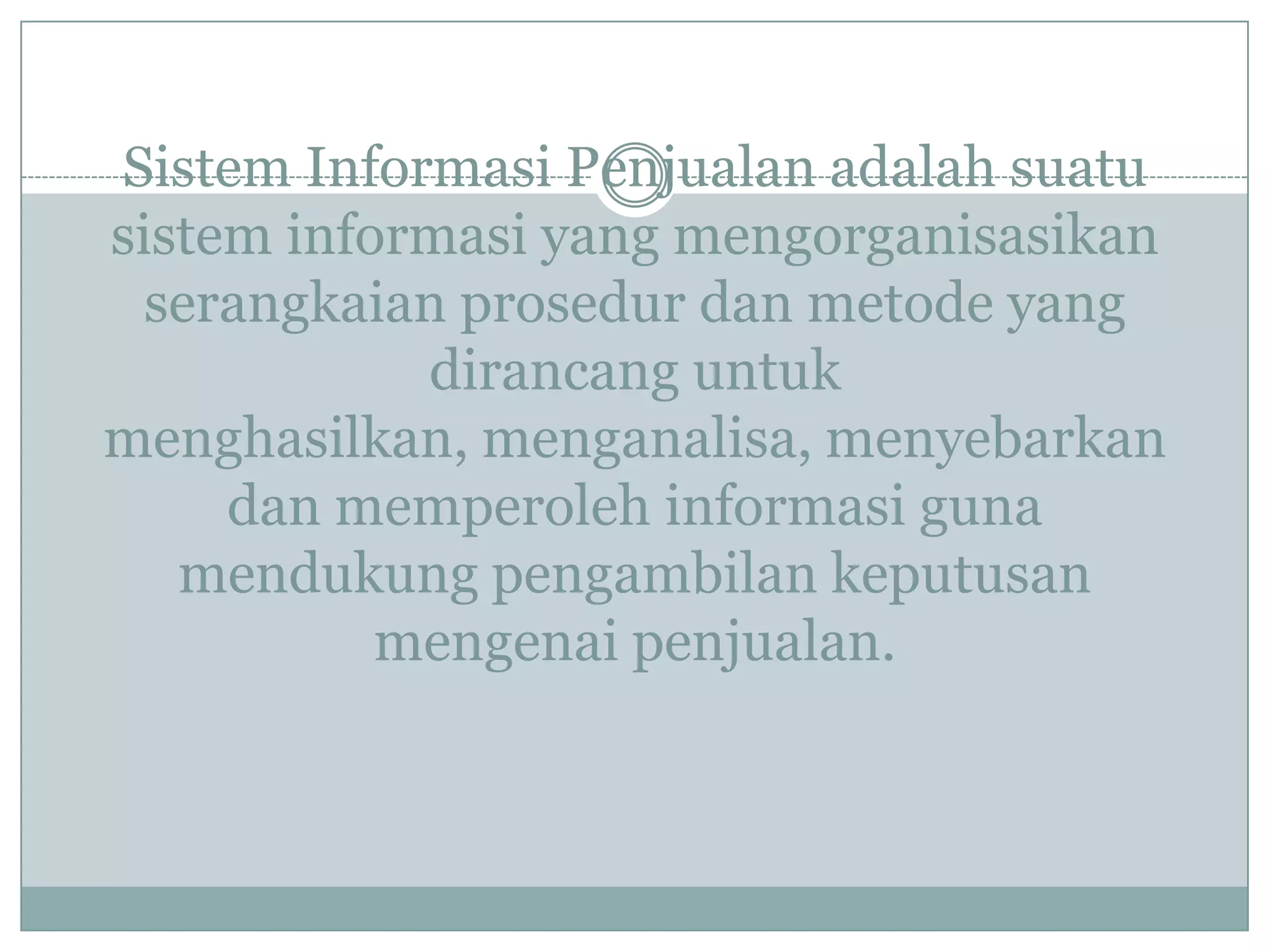 Sistem Informasi Penjualan adalah suatu
sistem informasi yang mengorganisasikan
serangkaian prosedur dan metode yang
dirancang untuk
menghasilkan, menganalisa, menyebarkan
dan memperoleh informasi guna
mendukung pengambilan keputusan
mengenai penjualan.
 