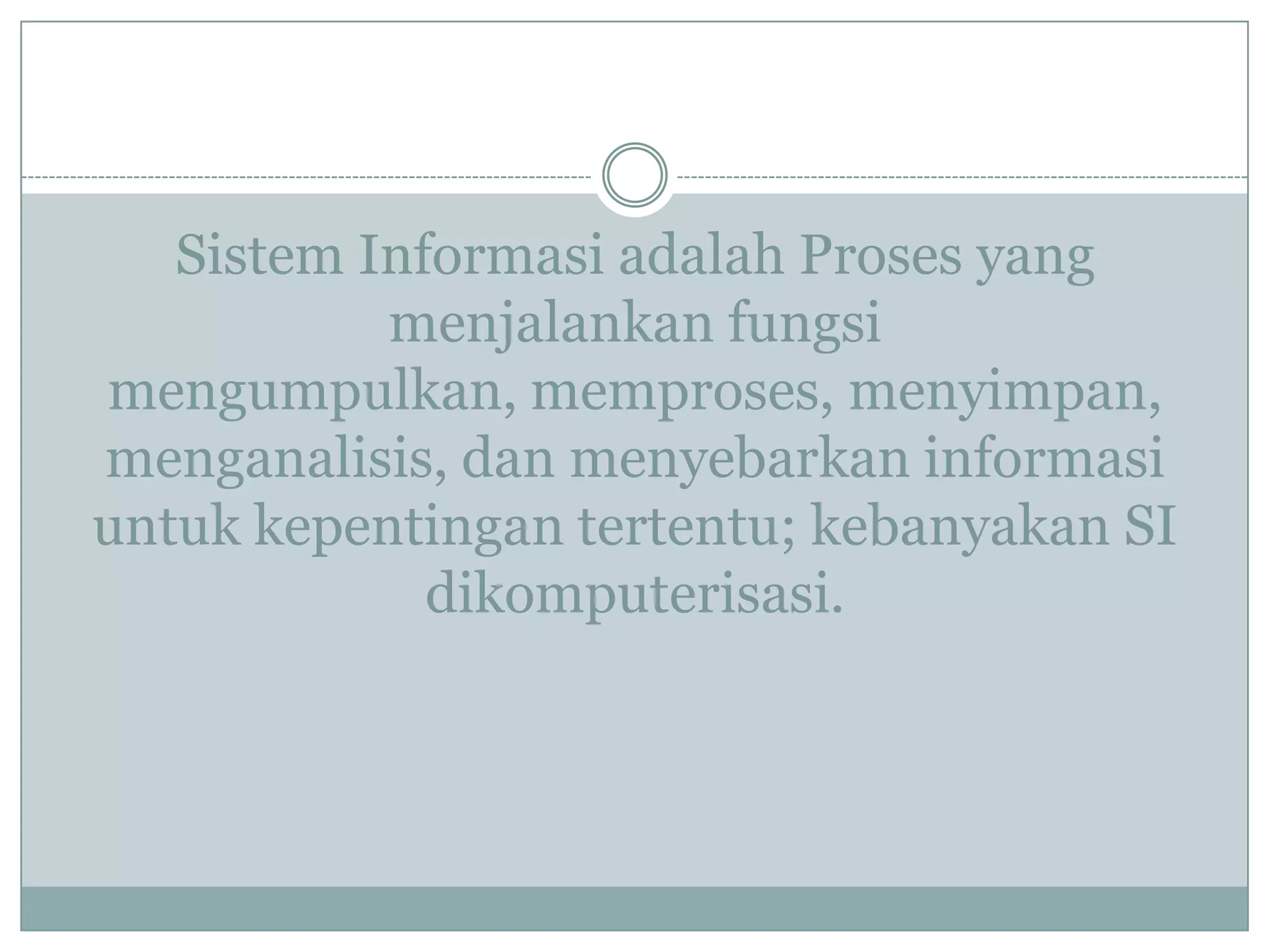 Sistem Informasi adalah Proses yang
menjalankan fungsi
mengumpulkan, memproses, menyimpan,
menganalisis, dan menyebarkan informasi
untuk kepentingan tertentu; kebanyakan SI
dikomputerisasi.
 