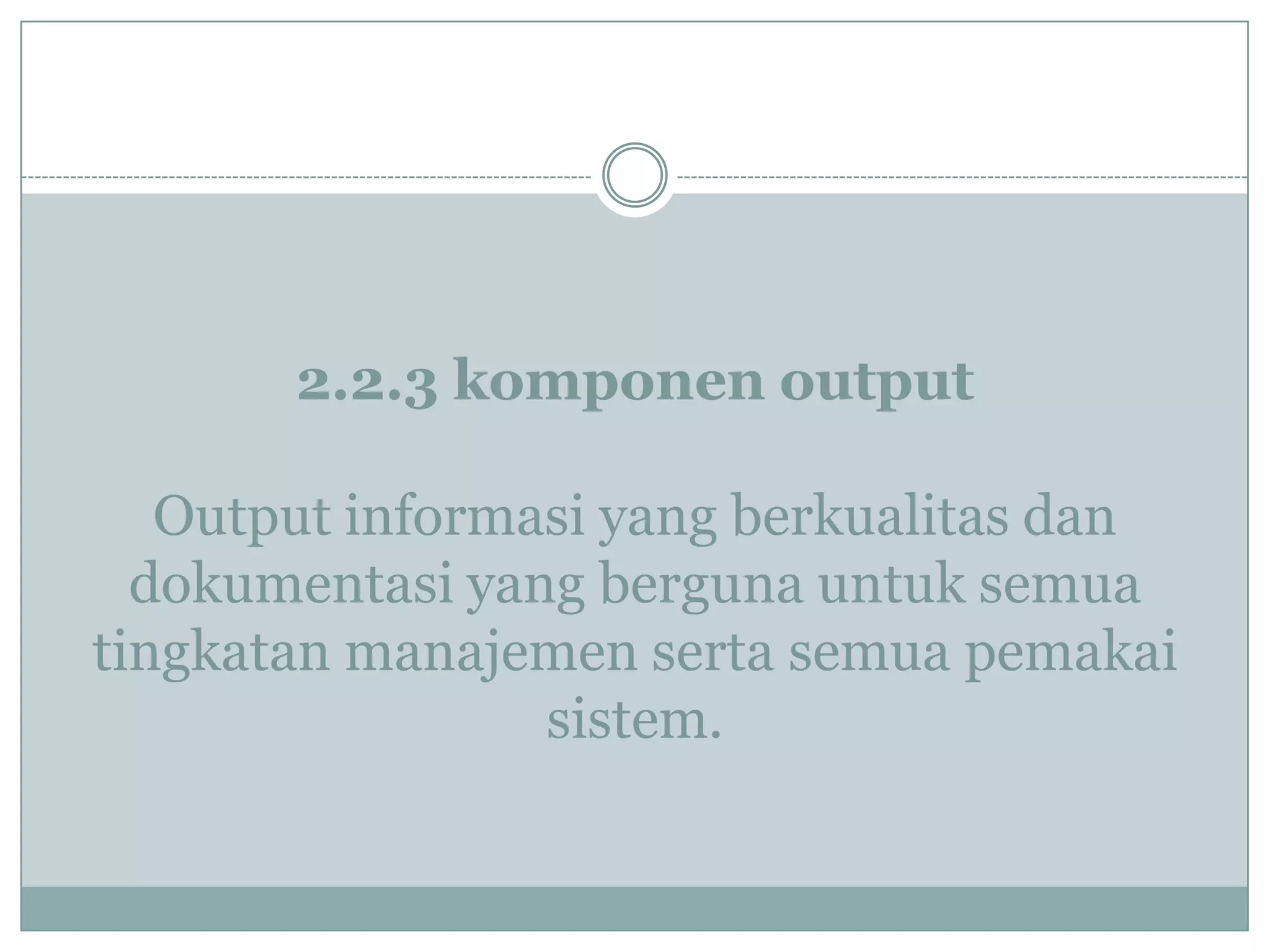 2.2.3 komponen output
Output informasi yang berkualitas dan
dokumentasi yang berguna untuk semua
tingkatan manajemen serta semua pemakai
sistem.
 