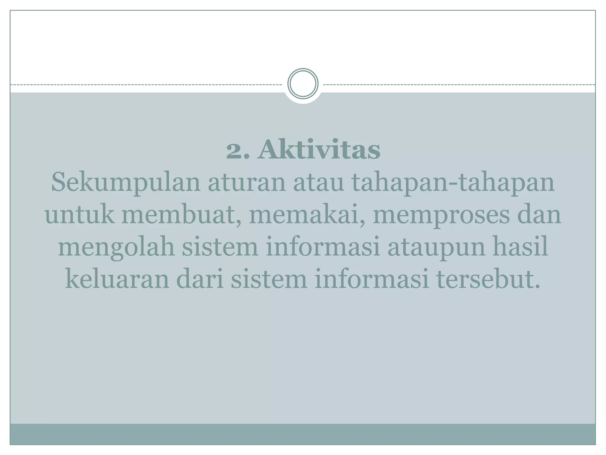 2. Aktivitas
Sekumpulan aturan atau tahapan-tahapan
untuk membuat, memakai, memproses dan
mengolah sistem informasi ataupun hasil
keluaran dari sistem informasi tersebut.
 