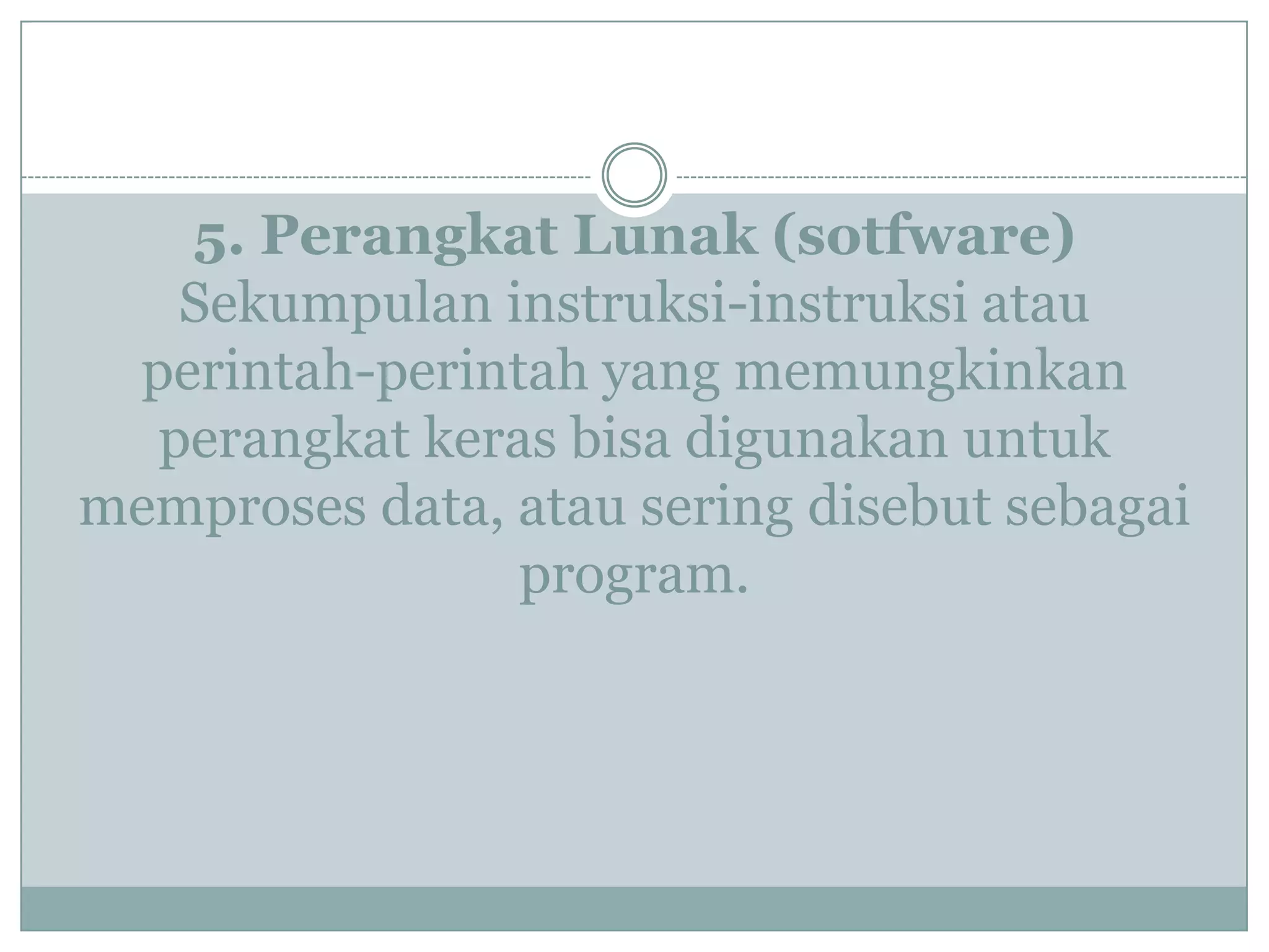5. Perangkat Lunak (sotfware)
Sekumpulan instruksi-instruksi atau
perintah-perintah yang memungkinkan
perangkat keras bisa digunakan untuk
memproses data, atau sering disebut sebagai
program.
 