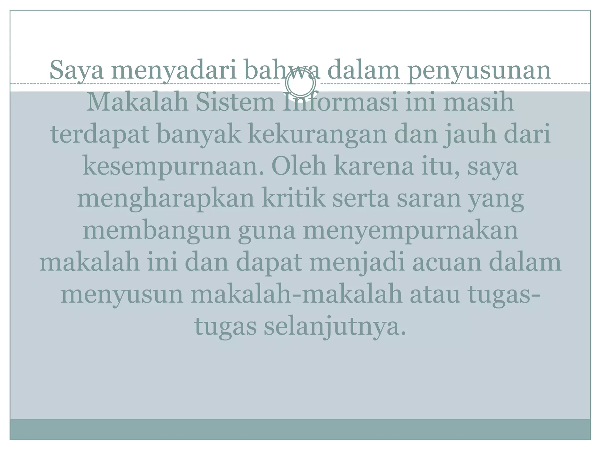 Saya menyadari bahwa dalam penyusunan
Makalah Sistem Informasi ini masih
terdapat banyak kekurangan dan jauh dari
kesempurnaan. Oleh karena itu, saya
mengharapkan kritik serta saran yang
membangun guna menyempurnakan
makalah ini dan dapat menjadi acuan dalam
menyusun makalah-makalah atau tugas-
tugas selanjutnya.
 